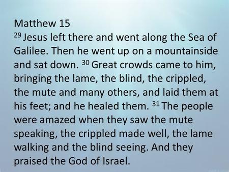 Matthew 15 29 Jesus left there and went along the Sea of Galilee. Then he went up on a mountainside and sat down. 30 Great crowds came to him, bringing.
