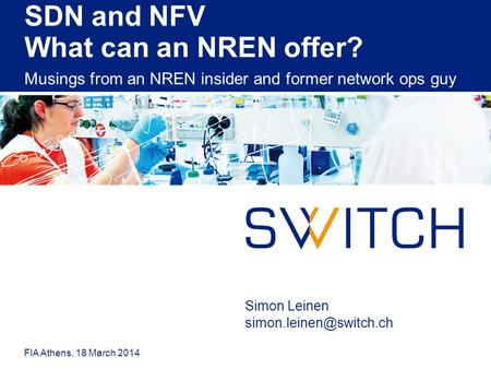 SDN and NFV What can an NREN offer? Musings from an NREN insider and former network ops guy FIA Athens, 18 March 2014 Simon Leinen