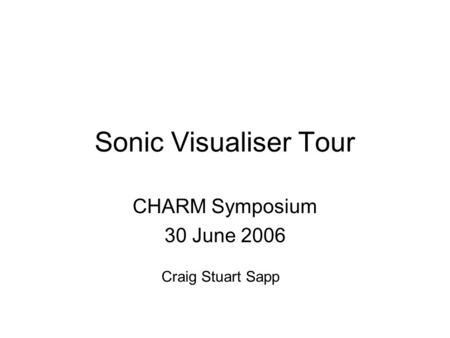 Sonic Visualiser Tour CHARM Symposium 30 June 2006 Craig Stuart Sapp.