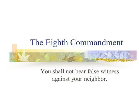 The Eighth Commandment You shall not bear false witness against your neighbor.