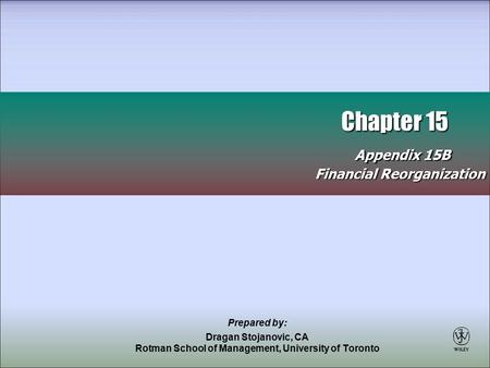 Chapter 15 Appendix 15B Chapter 15 Appendix 15B Financial Reorganization Prepared by: Dragan Stojanovic, CA Rotman School of Management, University of.