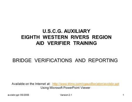 Avclsbr.ppt 05/2005Version 2.11 U.S.C.G. AUXILIARY EIGHTH WESTERN RIVERS REGION AID VERIFIER TRAINING BRIDGE VERIFICATIONS AND REPORTING Available on the.