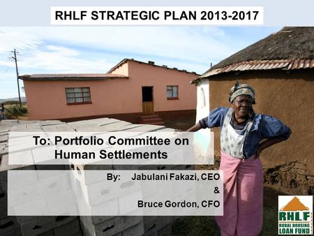 Click to edit Master subtitle style 3/20/12 To: Portfolio Committee on Human Settlements RHLF STRATEGIC PLAN 2013-2017 By:Jabulani Fakazi, CEO & Bruce.