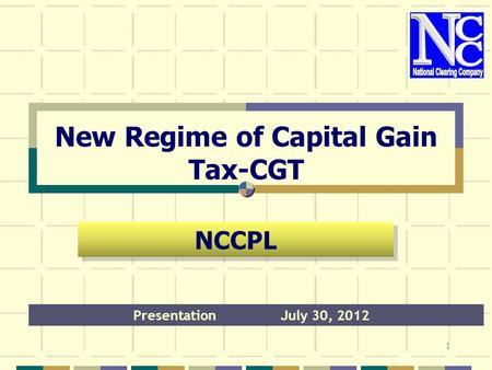 New Regime of Capital Gain Tax-CGT PresentationJuly 30, 2012 NCCPL 1.