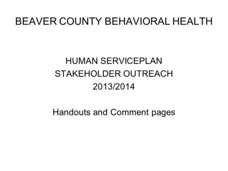 BEAVER COUNTY BEHAVIORAL HEALTH HUMAN SERVICEPLAN STAKEHOLDER OUTREACH 2013/2014 Handouts and Comment pages.