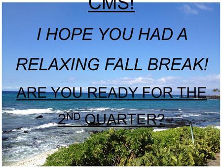 WELCOME BACK TO CMS! I HOPE YOU HAD A RELAXING FALL BREAK! ARE YOU READY FOR THE 2 ND QUARTER?