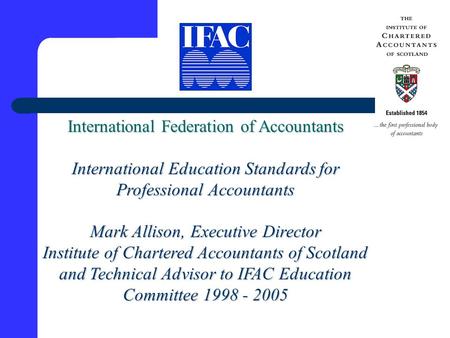 International Federation of Accountants International Education Standards for Professional Accountants Mark Allison, Executive Director Institute of Chartered.