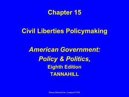 Pearson Education, Inc., Longman © 2006 Chapter 15 Civil Liberties Policymaking American Government: Policy & Politics, Eighth Edition TANNAHILL.
