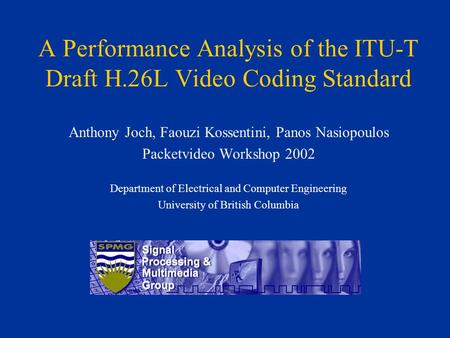 A Performance Analysis of the ITU-T Draft H.26L Video Coding Standard Anthony Joch, Faouzi Kossentini, Panos Nasiopoulos Packetvideo Workshop 2002 Department.
