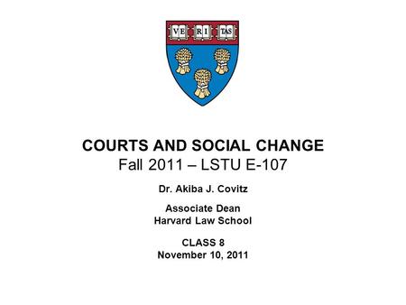 COURTS AND SOCIAL CHANGE Fall 2011 – LSTU E-107 Dr. Akiba J. Covitz Associate Dean Harvard Law School CLASS 8 November 10, 2011.