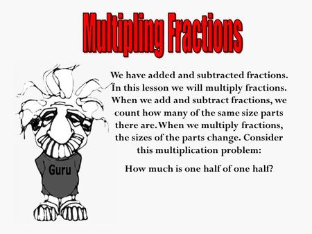 We have added and subtracted fractions. In this lesson we will multiply fractions. When we add and subtract fractions, we count how many of the same size.