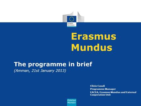 Erasmus Mundus The programme in brief (Amman, 21st January 2013) Clivio Casali Programme Manager EACEA, Erasmus Mundus and External Cooperation Unit.