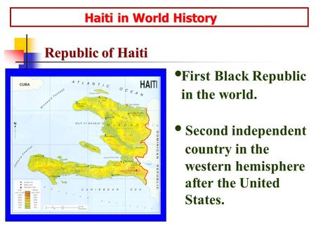 Haiti in World History Haiti in World History First Black Republic in the world. Second independent country in the western hemisphere after the United.