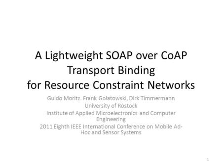 A Lightweight SOAP over CoAP Transport Binding for Resource Constraint Networks Guido Moritz. Frank Golatowski, Dirk Timmermann University of Rostock Institute.