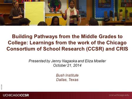 © CCSR Building Pathways from the Middle Grades to College: Learnings from the work of the Chicago Consortium of School Research (CCSR) and CRIS Presented.