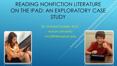 READING NONFICTION LITERATURE ON THE IPAD: AN EXPLORATORY CASE STUDY Dr. Victoria Cardullo, Ed.D. Auburn University