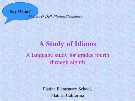 Say What? Melissa O’Dell, Platina Elementary A Study of Idioms A language study for grades fourth through eighth Platina Elementary School, Platina, California.
