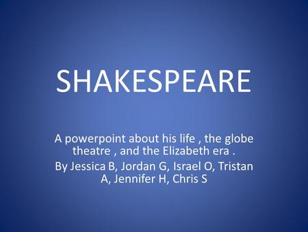 SHAKESPEARE A powerpoint about his life, the globe theatre, and the Elizabeth era. By Jessica B, Jordan G, Israel O, Tristan A, Jennifer H, Chris S.