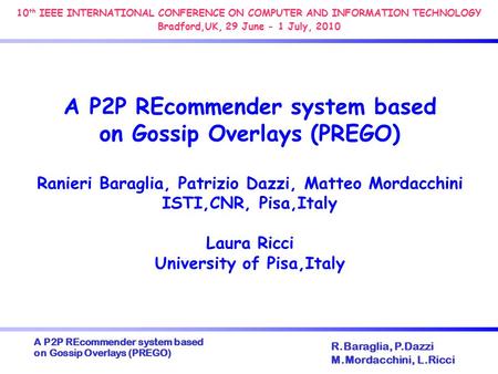 A P2P REcommender system based on Gossip Overlays (PREGO) ‏ R.Baraglia, P.Dazzi M.Mordacchini, L.Ricci A P2P REcommender system based on Gossip Overlays.