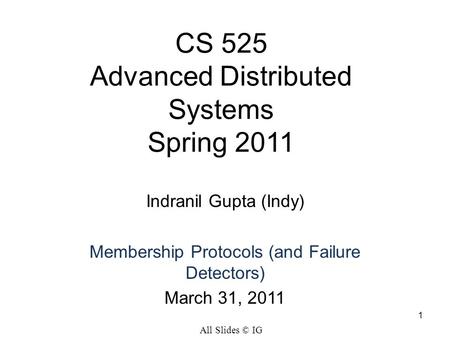 1 CS 525 Advanced Distributed Systems Spring 2011 Indranil Gupta (Indy) Membership Protocols (and Failure Detectors) March 31, 2011 All Slides © IG.