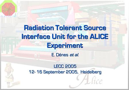 Radiation Tolerant Source Interface Unit for the ALICE Experiment E. Dénes et al. LECC 2005 12- 16 September 2005, Heidelberg.