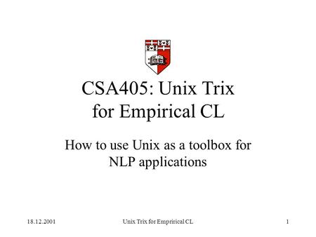 18.12.2001Unix Trix for Emprirical CL1 CSA405: Unix Trix for Empirical CL How to use Unix as a toolbox for NLP applications.