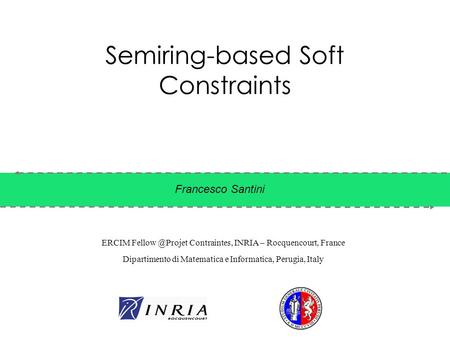 Semiring-based Soft Constraints Francesco Santini ERCIM Contraintes, INRIA – Rocquencourt, France Dipartimento di Matematica e Informatica,