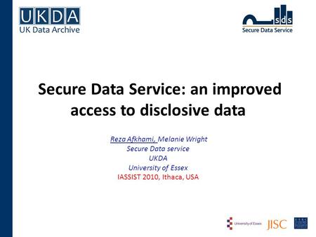 Secure Data Service: an improved access to disclosive data Reza Afkhami, Melanie Wright Secure Data service UKDA University of Essex IASSIST 2010, Ithaca,