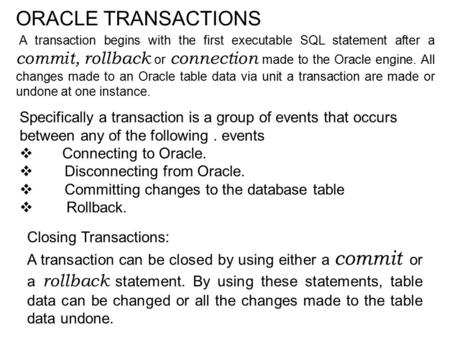 ORACLE TRANSACTIONS A transaction begins with the first executable SQL statement after a commit, rollback or connection made to the Oracle engine. All.