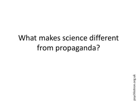 Psychlotron.org.uk What makes science different from propaganda?