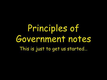 Principles of Government notes This is just to get us started…