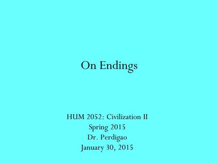 On Endings HUM 2052: Civilization II Spring 2015 Dr. Perdigao January 30, 2015.
