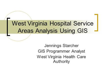 West Virginia Hospital Service Areas Analysis Using GIS Jennings Starcher GIS Programmer Analyst West Virginia Health Care Authority.