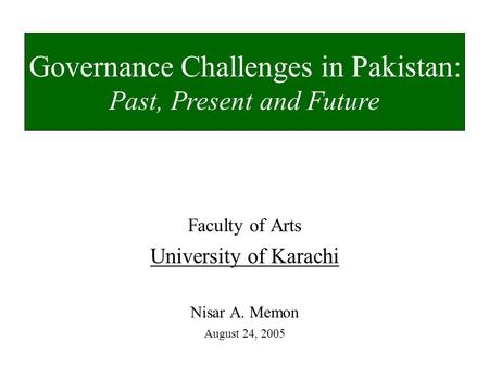 Faculty of Arts University of Karachi Nisar A. Memon August 24, 2005 Governance Challenges in Pakistan: Past, Present and Future.