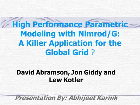 High Performance Parametric Modeling with Nimrod/G: A Killer Application for the Global Grid ? David Abramson, Jon Giddy and Lew Kotler Presentation By: