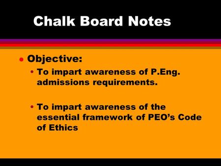 Chalk Board Notes l Objective: To impart awareness of P.Eng. admissions requirements. To impart awareness of the essential framework of PEO’s Code of Ethics.