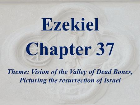 Ezekiel Chapter 37 Theme: Vision of the Valley of Dead Bones, Picturing the resurrection of Israel.
