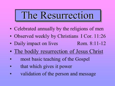 The Resurrection Celebrated annually by the religions of men Observed weekly by Christians I Cor. 11:26 Daily impact on lives Rom. 8:11-12 The bodily resurrection.