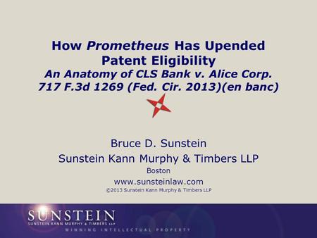 How Prometheus Has Upended Patent Eligibility An Anatomy of CLS Bank v. Alice Corp. 717 F.3d 1269 (Fed. Cir. 2013)(en banc) Bruce D. Sunstein Sunstein.