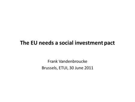 The EU needs a social investment pact Frank Vandenbroucke Brussels, ETUI, 30 June 2011.