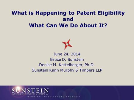 What is Happening to Patent Eligibility and What Can We Do About It? June 24, 2014 Bruce D. Sunstein Denise M. Kettelberger, Ph.D. Sunstein Kann Murphy.