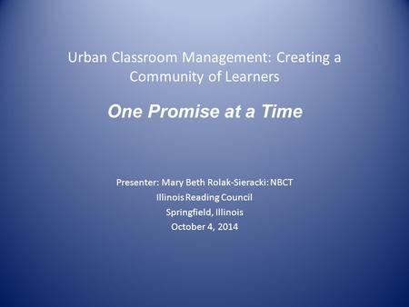 Urban Classroom Management: Creating a Community of Learners One Promise at a Time Presenter: Mary Beth Rolak-Sieracki: NBCT Illinois Reading Council Springfield,