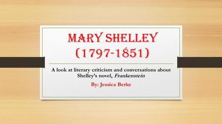 Mary Shelley (1797-1851) A look at literary criticism and conversations about Shelley’s novel, Frankenstein By: Jessica Berke.