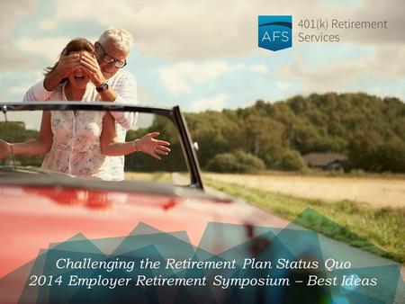 Challenging the Retirement Plan Status Quo 2014 Employer Retirement Symposium – Best Ideas.