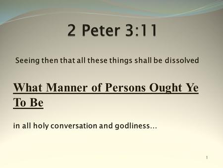 Seeing then that all these things shall be dissolved What Manner of Persons Ought Ye To Be in all holy conversation and godliness… 1.