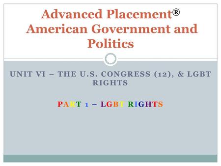 UNIT VI – THE U.S. CONGRESS (12), & LGBT RIGHTS PART 1 – LGBT RIGHTS Advanced Placement ® American Government and Politics.