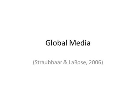 Global Media (Straubhaar & LaRose, 2006). Globalization “Globalization of media is probably most pervasive at the level of media industry models – ways.