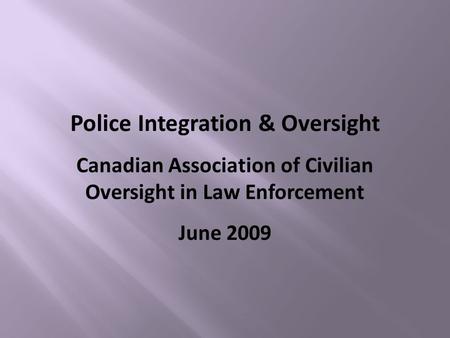 Police Integration & Oversight Canadian Association of Civilian Oversight in Law Enforcement June 2009.