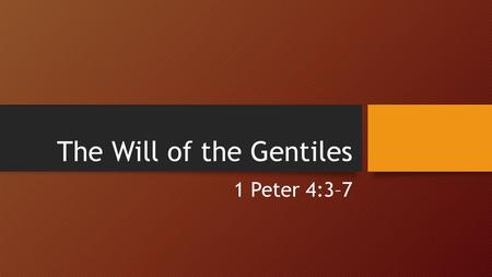 The Will of the Gentiles 1 Peter 4:3–7. 1 Peter 4:3 For the time past of our life may suffice us to have wrought the will of the Gentiles, when we walked.