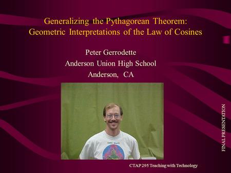 FINAL PRESENTATION CTAP 295 Teaching with Technology Generalizing the Pythagorean Theorem: Geometric Interpretations of the Law of Cosines Peter Gerrodette.